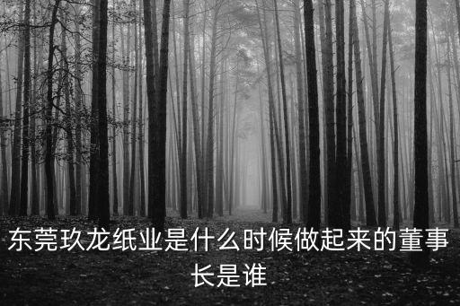 東莞牧特蔣海兵，東莞玖龍紙業(yè)是什么時(shí)候做起來的董事長(zhǎng)是誰