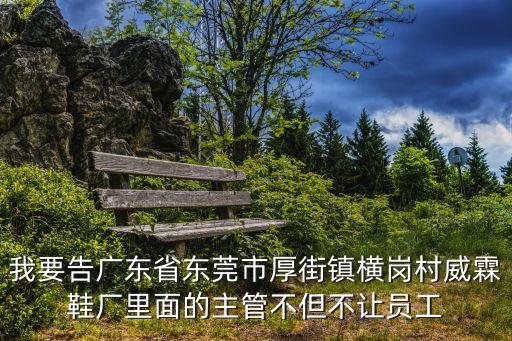 我要告廣東省東莞市厚街鎮橫崗村威霖鞋廠里面的主管不但不讓員工