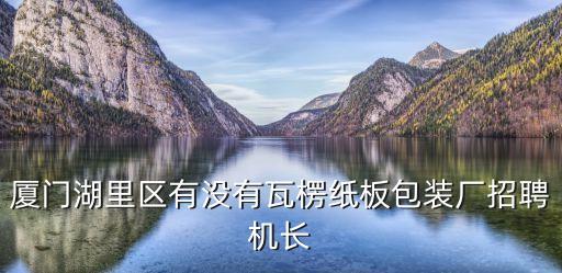 東莞瓦楞紙板機長招聘信息，廈門湖里區有沒有瓦楞紙板包裝廠招聘機長
