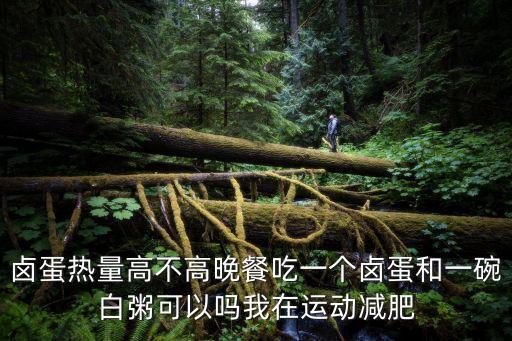 鹵蛋熱量，鹵蛋熱量高不高晚餐吃一個鹵蛋和一碗白粥可以嗎我在運動減肥