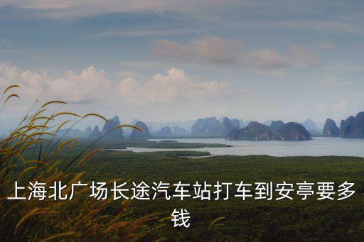 為啥上海市區到安亭收費，上海北廣場長途汽車站打車到安亭要多錢