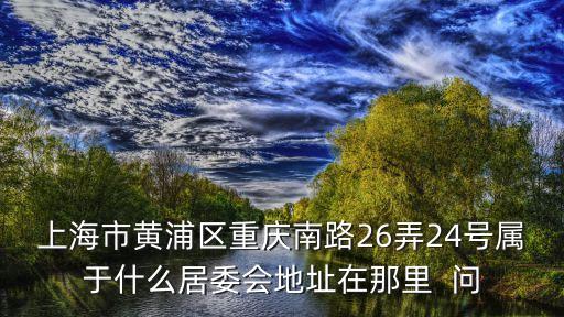 上海市瑞興居委會，上海市黃浦區重慶南路26弄24號屬于什么居委會地址在那里  問
