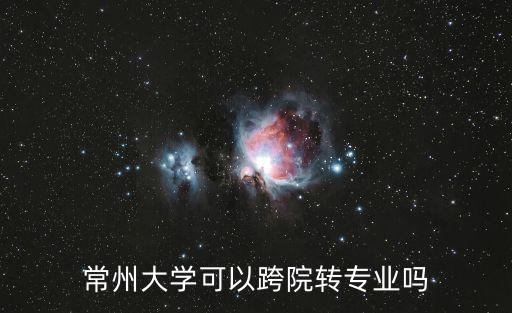 常州大學可以跨院轉專業嗎