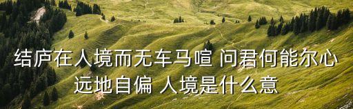 結廬在人境而無車馬喧 問君何能爾心遠地自偏 人境是什么意