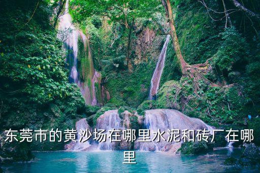 東莞沙石場，東莞市的黃沙場在哪里水泥和磚廠在哪里