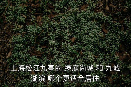 上海市松江區九亭鎮九城湖濱一期，上海松江九亭的 綠庭尚城 和 九城湖濱 哪個更適合居住