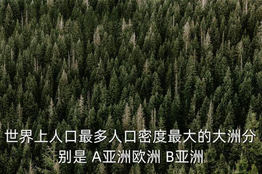a亞洲，世界上人口最多人口密度最大的大洲分別是 A亞洲歐洲 B亞洲