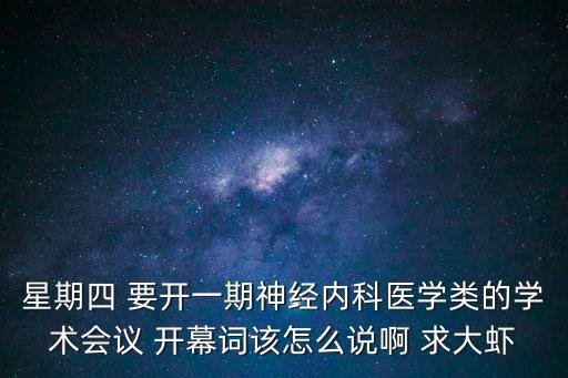 學術會議主持詞，星期四 要開一期神經內科醫學類的學術會議 開幕詞該怎么說啊 求大蝦