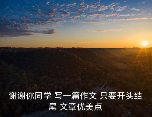 謝謝你同學 寫一篇作文 只要開頭結(jié)尾 文章優(yōu)美點
