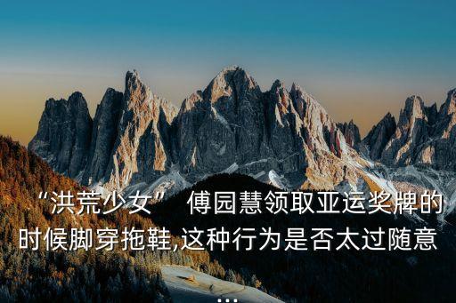 孫楊傅園慧,穿拖鞋領獎傅園慧:太隨意和楊楊很像