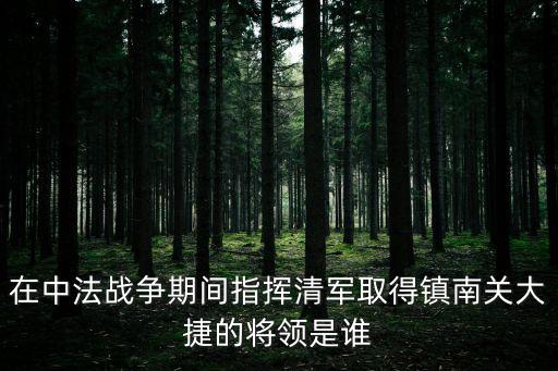 鎮(zhèn)南關(guān)大捷的指揮大將，在1885年中法戰(zhàn)爭(zhēng)中大敗法軍取得鎮(zhèn)南關(guān)大捷的清朝將領(lǐng)是