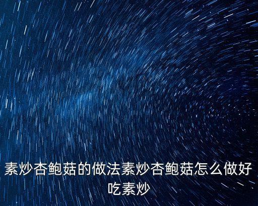 杏鮑菇做法，素炒杏鮑菇的做法素炒杏鮑菇怎么做好吃素炒