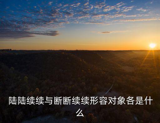  陸陸續續與斷斷續續形容對象各是什么