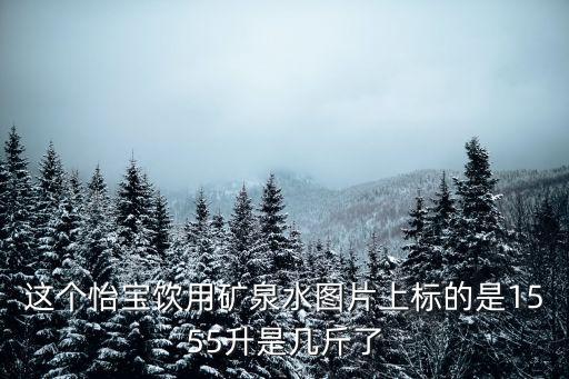 這個怡寶飲用礦泉水圖片上標(biāo)的是1555升是幾斤了