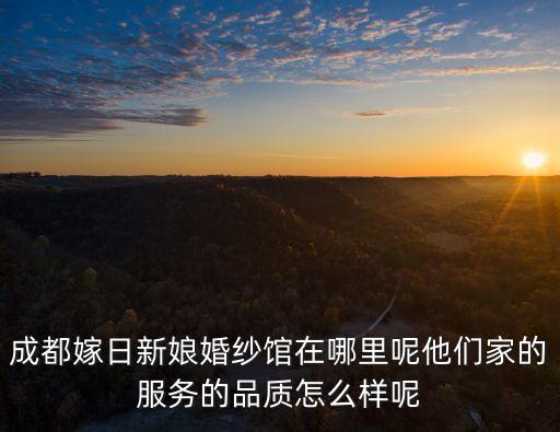 成都嫁日新娘婚紗館在哪里呢他們家的服務的品質怎么樣呢