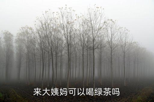 來姨媽可以喝綠茶嗎，來月經可以喝綠茶嗎