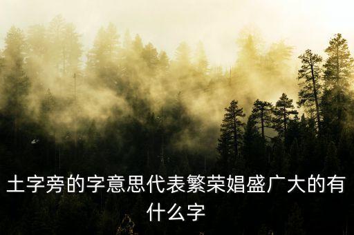 土字旁比較旺的字，土字旁的字意思代表繁榮娼盛廣大的有什么字