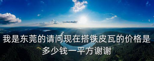 我是東莞的請問現(xiàn)在搭鐵皮瓦的價格是多少錢一平方謝謝