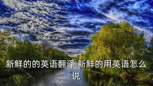 新鮮的的英語翻譯 新鮮的用英語怎么說