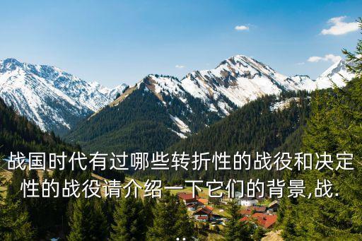 戰(zhàn)國時(shí)代有過哪些轉(zhuǎn)折性的戰(zhàn)役和決定性的戰(zhàn)役請介紹一下它們的背景,戰(zhàn)...