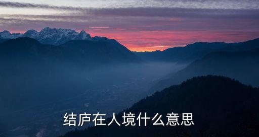 結廬在人境，結廬在人境而無車馬喧 問君何能爾心遠地自偏 人境是什么意