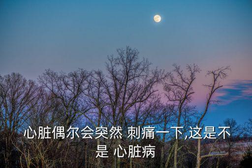  心臟偶爾會(huì)突然 刺痛一下,這是不是 心臟病