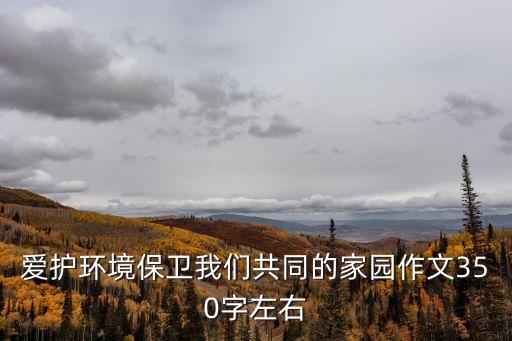 愛護環境保衛我們共同的家園作文350字左右