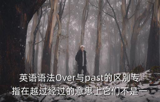 英語語法Over與past的區(qū)別專指在越過經(jīng)過的意思上它們不是一