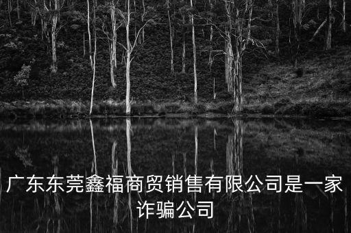 廣東東莞鑫福商貿(mào)銷售有限公司是一家詐騙公司