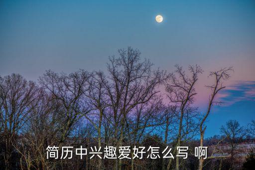 女生簡歷興趣愛好，簡歷中興趣愛好怎么寫 啊