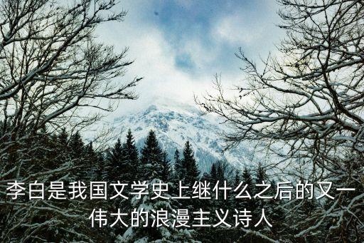 李白是我國文學史上繼什么之后的又一偉大的浪漫主義詩人