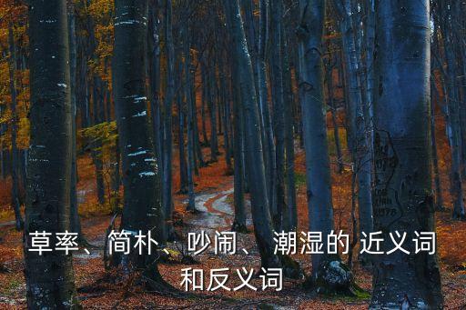 潮濕的近義詞,沙漠的氣候很~倉(cāng)促是個(gè)形容詞
