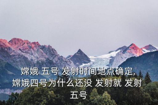  嫦娥 五號 發(fā)射時間地點確定, 嫦娥四號為什么還沒 發(fā)射就 發(fā)射 五號