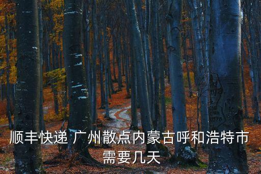 順豐快遞 廣州散點內(nèi)蒙古呼和浩特市 需要幾天
