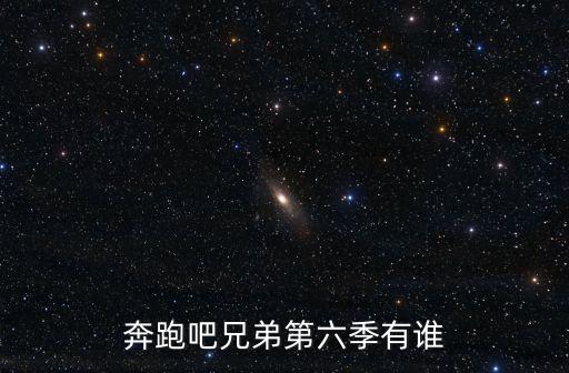 奔跑吧兄弟第6季，奔跑吧兄弟6什么時(shí)候開播 嘉賓有誰名單曝光陣容強(qiáng)大