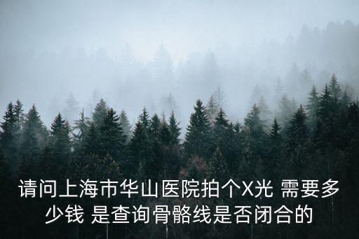 上海市拍骨骼線大概多少錢，請問上海市華山醫(yī)院拍個X光 需要多少錢 是查詢骨骼線是否閉合的