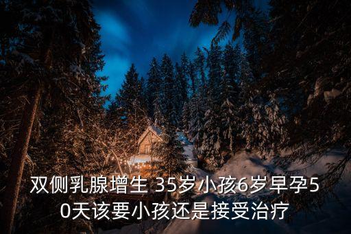 東莞普濟方圓張育林，雙側(cè)乳腺增生 35歲小孩6歲早孕50天該要小孩還是接受治療