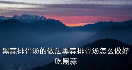 黑蒜排骨湯，黑蒜煲什么湯比較滋補