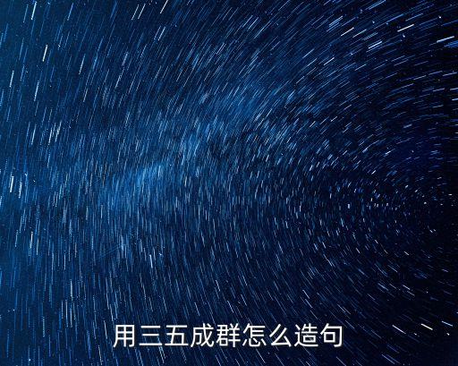 三五成群造句，用接二連三三五成群群策群力造句