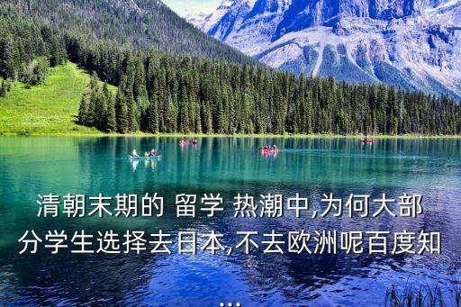 清朝末期的 留學 熱潮中,為何大部分學生選擇去日本,不去歐洲呢百度知...