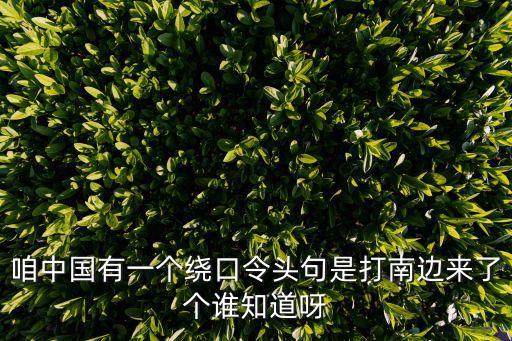 打南邊，咱中國有一個繞口令頭句是打南邊來了個誰知道呀