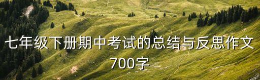 七年級下冊期中考試的總結與反思作文700字