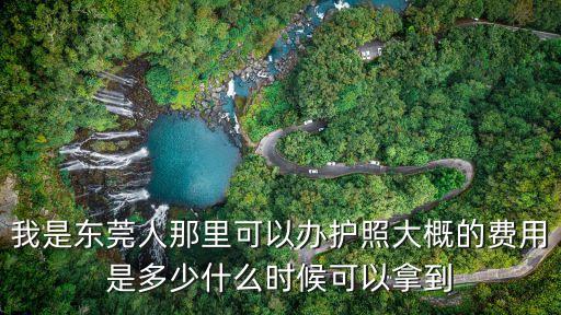 我是東莞人那里可以辦護照大概的費用是多少什么時候可以拿到
