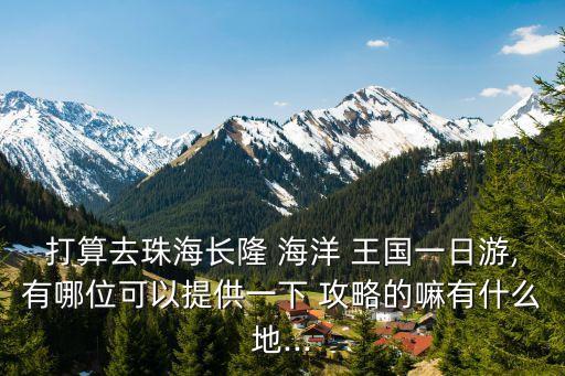 打算去珠海長隆 海洋 王國一日游,有哪位可以提供一下 攻略的嘛有什么地...