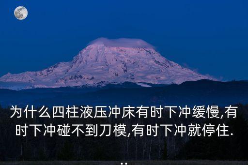為什么四柱液壓沖床有時(shí)下沖緩慢,有時(shí)下沖碰不到刀模,有時(shí)下沖就停住...
