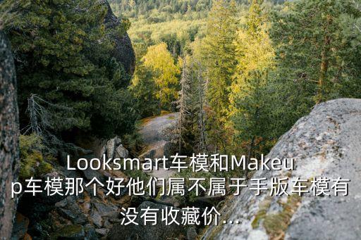 Looksmart車模和Makeup車模那個(gè)好他們屬不屬于手版車模有沒有收藏價(jià)...