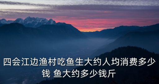 四會(huì)江邊漁村吃魚(yú)生大約人均消費(fèi)多少錢(qián) 魚(yú)大約多少錢(qián)斤