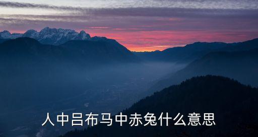馬中赤兔，人中呂布馬中赤兔什么意思