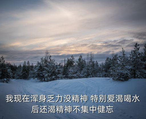 愛渴，我現(xiàn)在渾身乏力沒精神 特別愛渴喝水后還渴精神不集中健忘