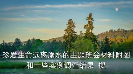 防溺水主題班會(huì)，珍愛生命遠(yuǎn)離溺水的主題班會(huì)材料附圖和一些實(shí)例調(diào)查結(jié)果  搜